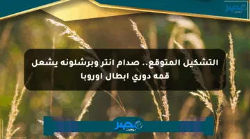 التشكيل المتوقع.. صدام إنتر وبرشلونة يشعل قمة دوري أبطال أوروبا